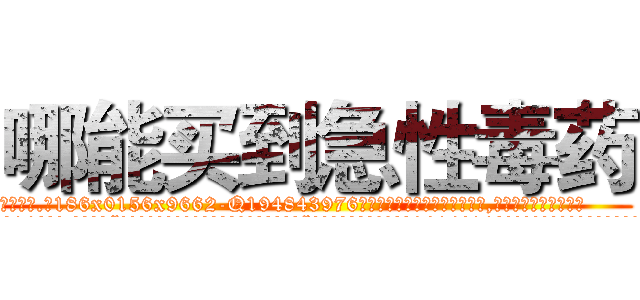 哪能买到急性毒药 (哪能买到急性毒药【电.话186x0156x9662-Q194843976林氏药业】我们做的是长期生意,靠的是老客户长期支持
参考消息网2月20日报道 韩媒称，“剩女多、离婚率高的城市，房价一定会上涨。”这是中国经济学家金岩石2016年12月参加在上海举行的房地产相关论坛时说的话。
)