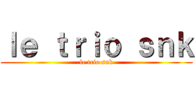 ｌｅ ｔｒｉｏ ｓｎｋ (le trio snk)