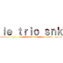 ｌｅ ｔｒｉｏ ｓｎｋ (le trio snk)