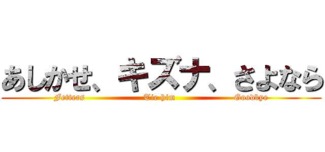 あしかせ、キズナ、さよなら (Fetters                    Tie him                    Goodbye)