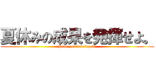 夏休みの成果を発揮せよ。 (Have you developed?)