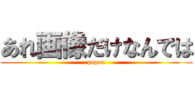 あれ画像だけなんでは (popoa)