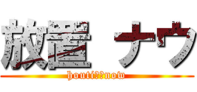 放置 ナウ (houti　　now)