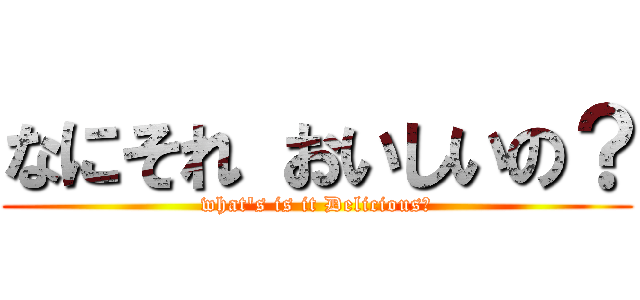 なにそれ おいしいの？ (what's is it Delicious？)