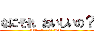 なにそれ おいしいの？ (what's is it Delicious？)