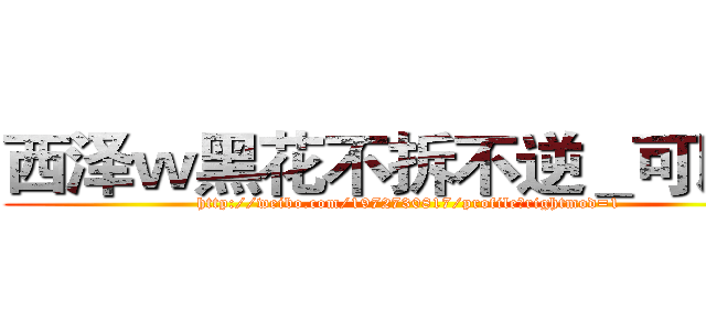 西泽ｗ黑花不拆不逆＿可以逆 (http://weibo.com/1972730817/profile?rightmod=1)