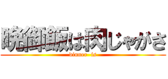 晩御飯は肉じゃがさ (dinner  is)