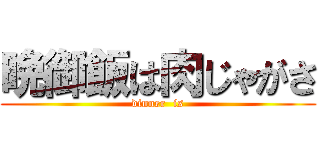 晩御飯は肉じゃがさ (dinner  is)