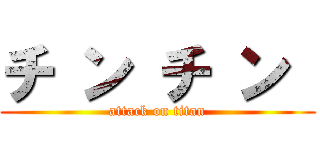 チ ン チ ン  (attack on titan)
