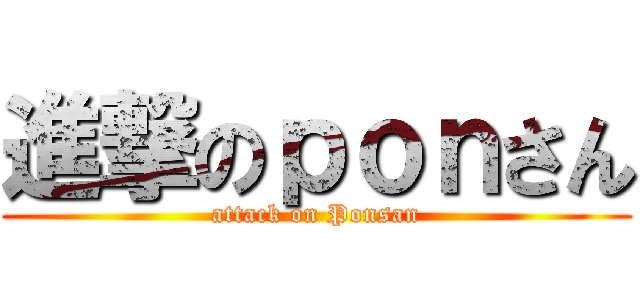 進撃のｐｏｎさん (attack on Ponsan)