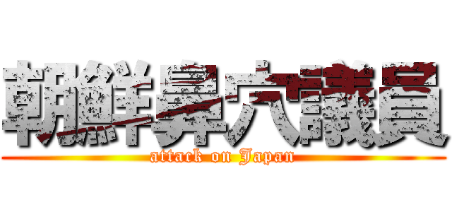 朝鮮鼻穴議員 (attack on Japan)
