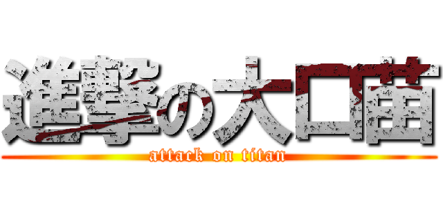 進撃の大口苗 (attack on titan)