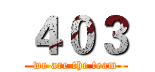 ４０３ (we are the team)