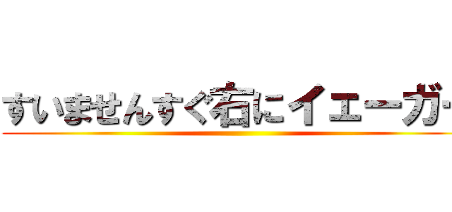 すいませんすぐ右にイェーガー ()