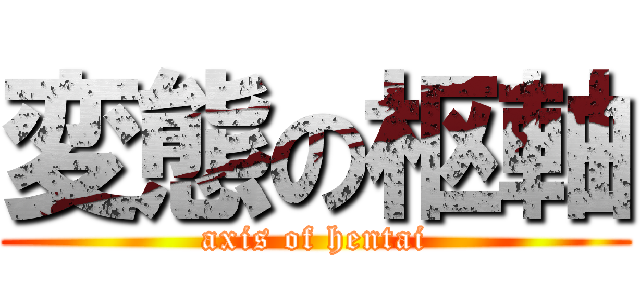 変態の枢軸 (axis of hentai)