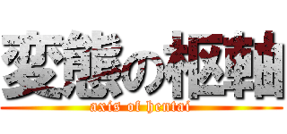 変態の枢軸 (axis of hentai)