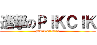 進撃のＰＩＫＣＩＫ (pikcik on titan)