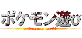 ポケモン遊び (pokemon on asobi)