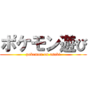 ポケモン遊び (pokemon on asobi)