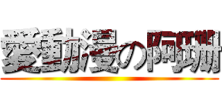 愛動漫の阿珊 ()