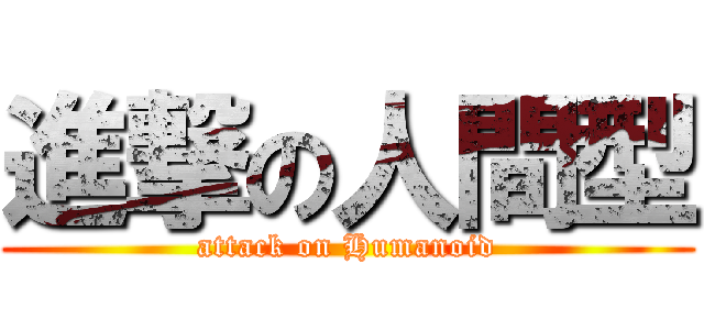 進撃の人間型 (attack on Humanoid)