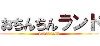 おちんちんランド (penis land)