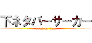 下ネタバーサーカー (attack on titan)