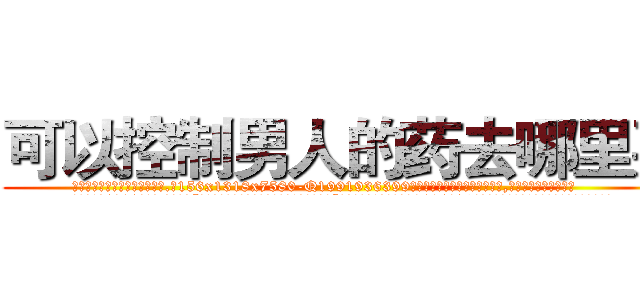 可以控制男人的药去哪里买 (可以控制男人的药去哪里买【电.话156x1318x7580-Q1991936399鑫宏药业】我们做的是长期生意,靠的是老客户长期支持
参考消息网2月20日报道 韩媒称，“剩女多、离婚率高的城市，房价一定会上涨。”这是中国经济学家金岩石2016年12月参加在上海举行的房地产相关论坛时说的话。
)