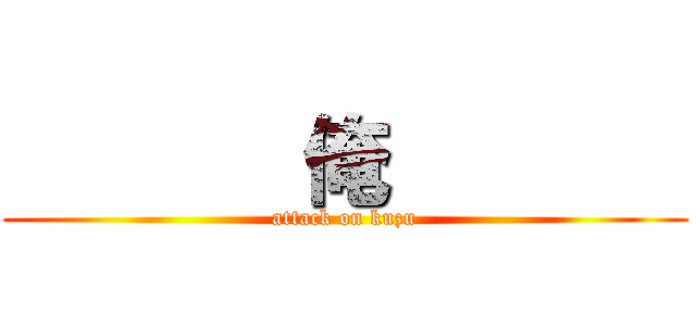        俺        (attack on kuzu)