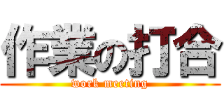 作業の打合 (work meeting)