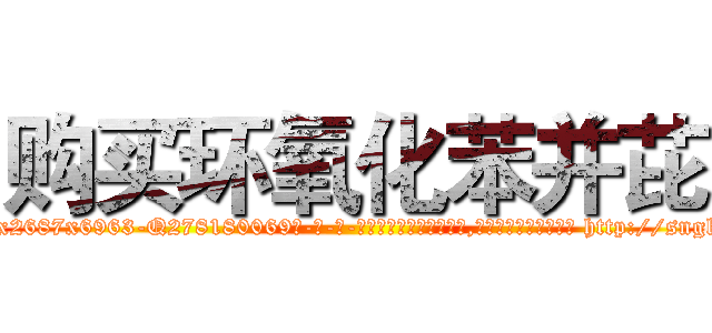 购买环氧化苯并芘 (购买环氧化苯并芘【电-186x2687x6963-Q278180069元-吉-药-业】我们做的是长期生意,靠的是老客户长期支持 http://sngk.net/vl3suP
)