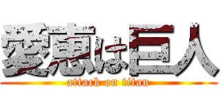 愛恵は巨人 (attack on titan)