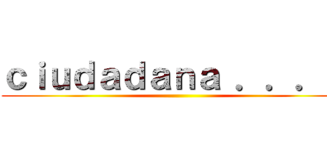 ｃｉｕｄａｄａｎａ ．．．． ()