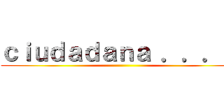 ｃｉｕｄａｄａｎａ ．．．． ()