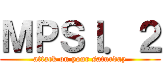 ＭＰＳＩ．２ (attack on your saturday)