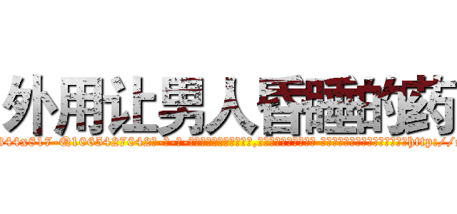 外用让男人昏睡的药 (外用让男人昏睡的药【电-话151x68344x817-Q1065427042元-吉-药-业】我们做的是长期生意,靠的是老客户长期支持 外用让男人昏睡的药在发表了一篇http://sngk.net/1MFZ64

参考消息网我们做的是长期生意,靠的是老客户长期支持也许我们早该意识到，就连鲍勃·霍斯金斯（金球奖戏剧类电影男主角 
)