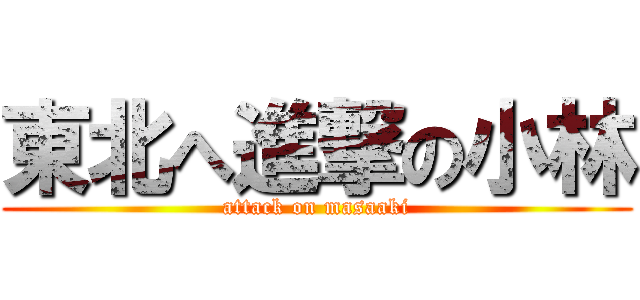 東北へ進撃の小林 (attack on masaaki)