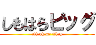 しもはらピッグ (attack on titan)