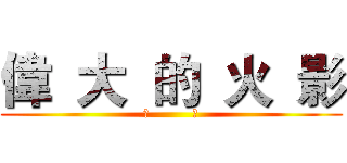 偉  大  的  火  影 (超          帥)