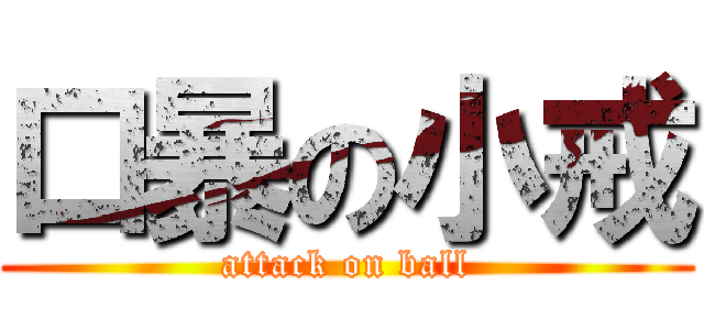 口暴の小戒 (attack on ball)