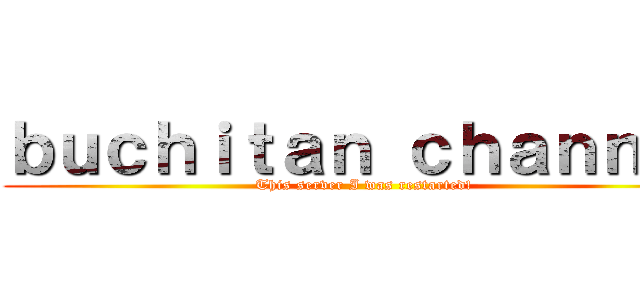 ｂｕｃｈｉｔａｎ ｃｈａｎｎｅｌ (This server I was restarted!)