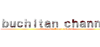 ｂｕｃｈｉｔａｎ ｃｈａｎｎｅｌ (This server I was restarted!)