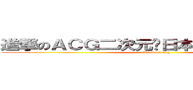進撃のＡＣＧ二次元♨日本動漫迷交流版♫ (attack on acg)