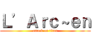 Ｌ’Ａｒｃ～ｅｎ (attack on titan)