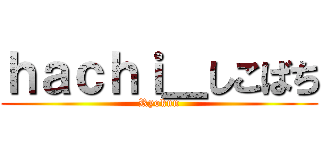 ｈａｃｈｉ＿しこばち (Ryokun)