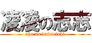 凌凌の志志 (aho no daimeishi)