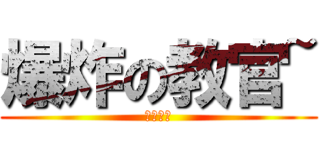 爆炸の教官~ (大聲什麼)