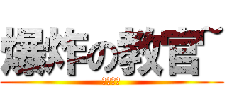 爆炸の教官~ (大聲什麼)