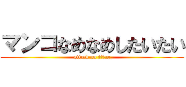 マンコなめなめしたいたい (attack on titan)