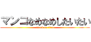 マンコなめなめしたいたい (attack on titan)